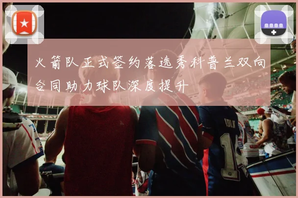火箭队正式签约落选秀科普兰双向合同助力球队深度提升