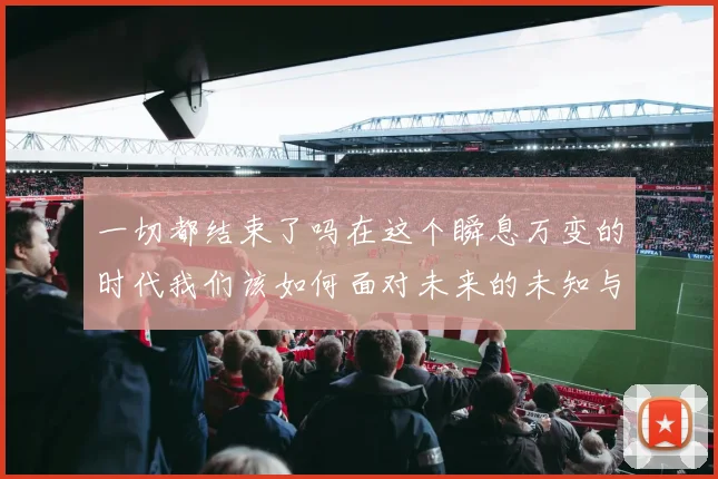 一切都结束了吗在这个瞬息万变的时代我们该如何面对未来的未知与挑战