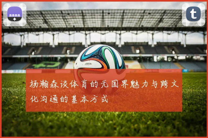 杨瀚森谈体育的无国界魅力与跨文化沟通的基本方式