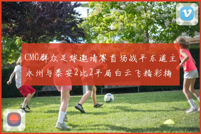 CMG群众足球邀请赛首场战平东道主永州与泰安2比2平局白云飞精彩梅开二度