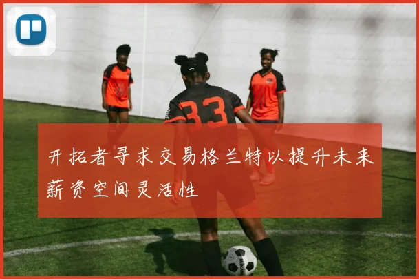 开拓者寻求交易格兰特以提升未来薪资空间灵活性