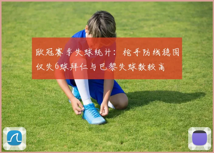 欧冠赛季失球统计：枪手防线稳固仅失6球拜仁与巴黎失球数较高