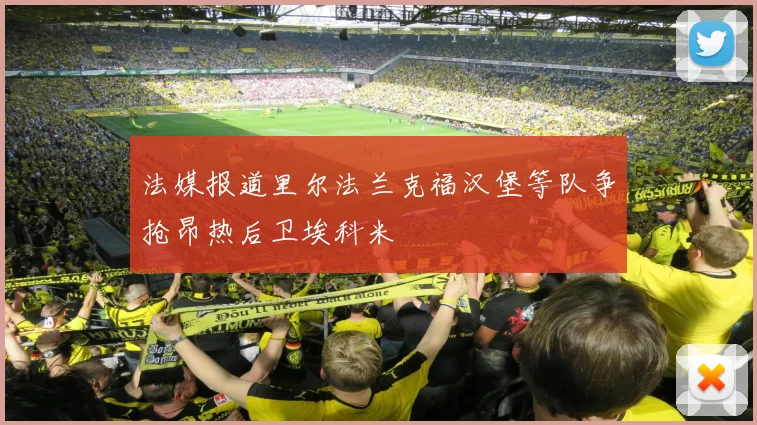 法媒报道里尔法兰克福汉堡等队争抢昂热后卫埃科米