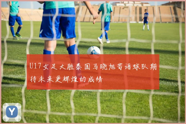 U17女足大胜泰国马晓旭寄语球队期待未来更辉煌的成绩