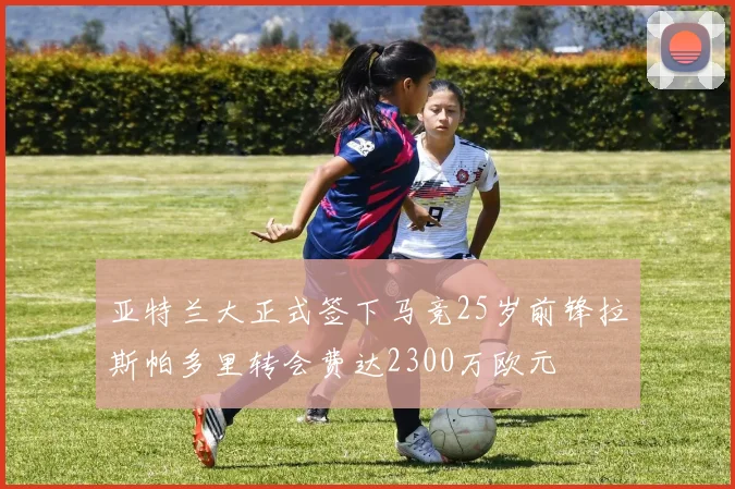 亚特兰大正式签下马竞25岁前锋拉斯帕多里转会费达2300万欧元