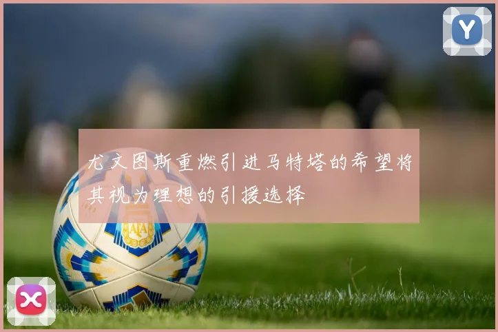 尤文图斯重燃引进马特塔的希望将其视为理想的引援选择