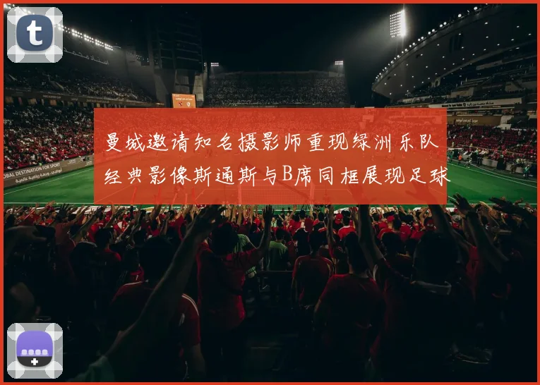 曼城邀请知名摄影师重现绿洲乐队经典影像斯通斯与B席同框展现足球魅力