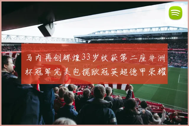 马内再创辉煌33岁收获第二座非洲杯冠军完美包揽欧冠英超德甲荣耀