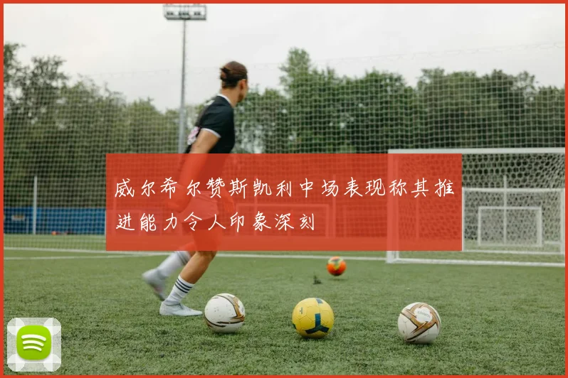 威尔希尔赞斯凯利中场表现称其推进能力令人印象深刻