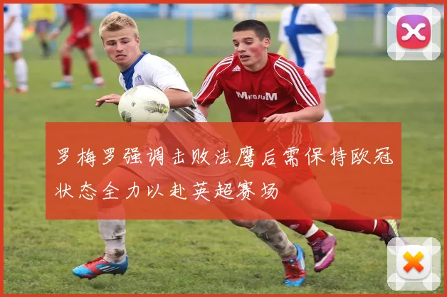 罗梅罗强调击败法鹰后需保持欧冠状态全力以赴英超赛场