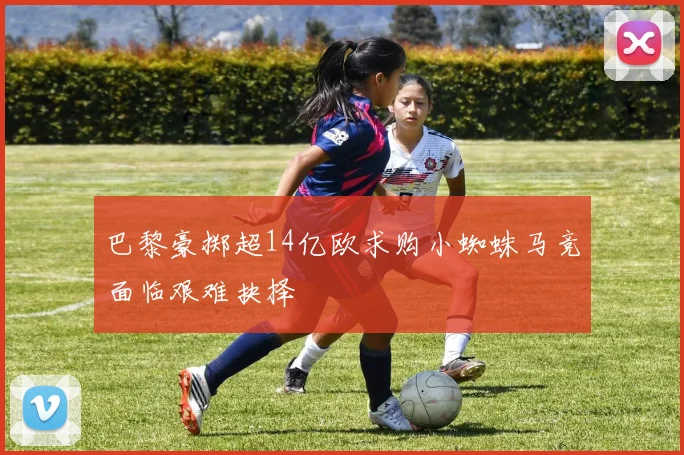 巴黎豪掷超14亿欧求购小蜘蛛马竞面临艰难抉择