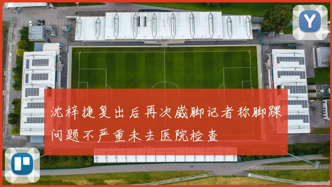 沈梓捷复出后再次崴脚记者称脚踝问题不严重未去医院检查