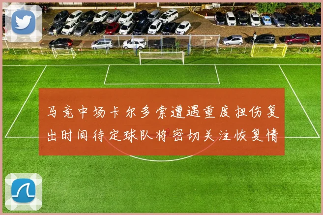 马竞中场卡尔多索遭遇重度扭伤复出时间待定球队将密切关注恢复情况