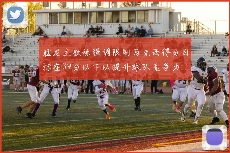 猛龙主教练强调限制马克西得分目标在39分以下以提升球队竞争力
