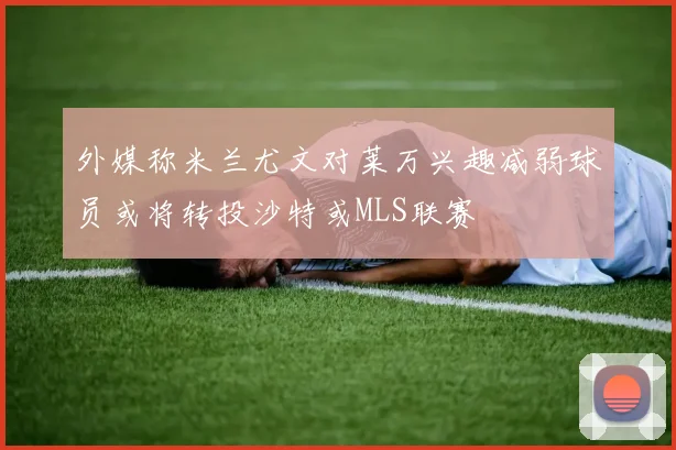 外媒称米兰尤文对莱万兴趣减弱球员或将转投沙特或MLS联赛