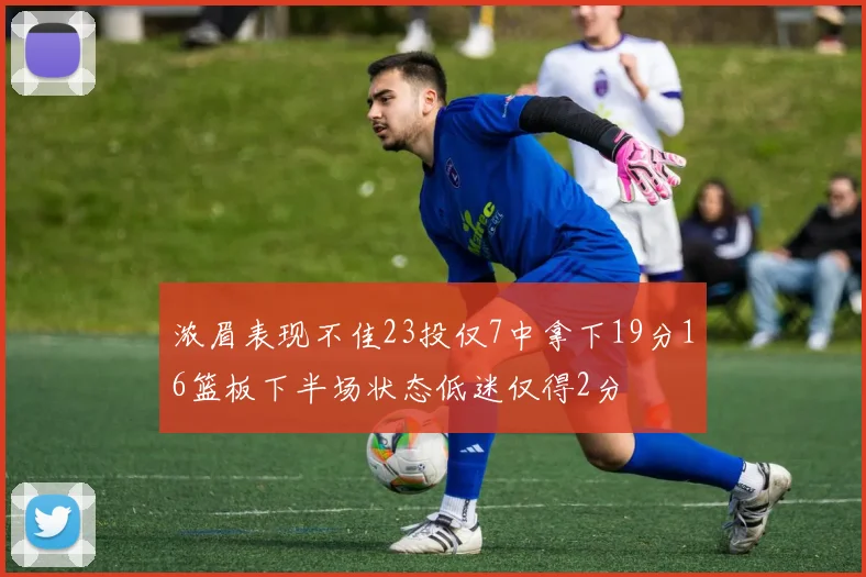 浓眉表现不佳23投仅7中拿下19分16篮板下半场状态低迷仅得2分