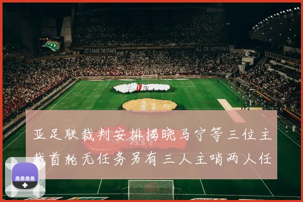 亚足联裁判安排揭晓马宁等三位主裁首轮无任务另有三人主哨两人任四官