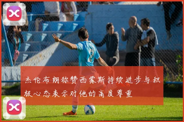 杰伦布朗称赞西蒙斯持续进步与积极心态表示对他的高度尊重