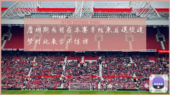 詹姆斯或将在本赛季结束后退役追梦对此表示不惊讶
