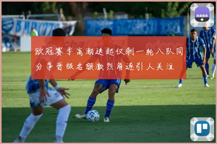 欧冠赛季高潮迭起仅剩一轮八队同分争晋级名额激烈角逐引人关注