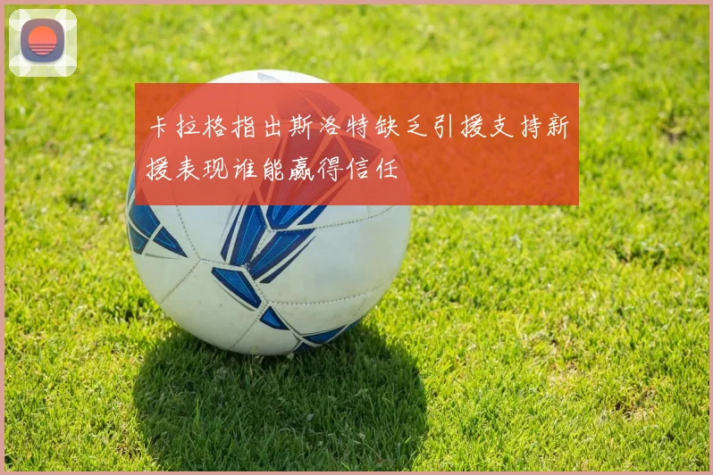 卡拉格指出斯洛特缺乏引援支持新援表现谁能赢得信任