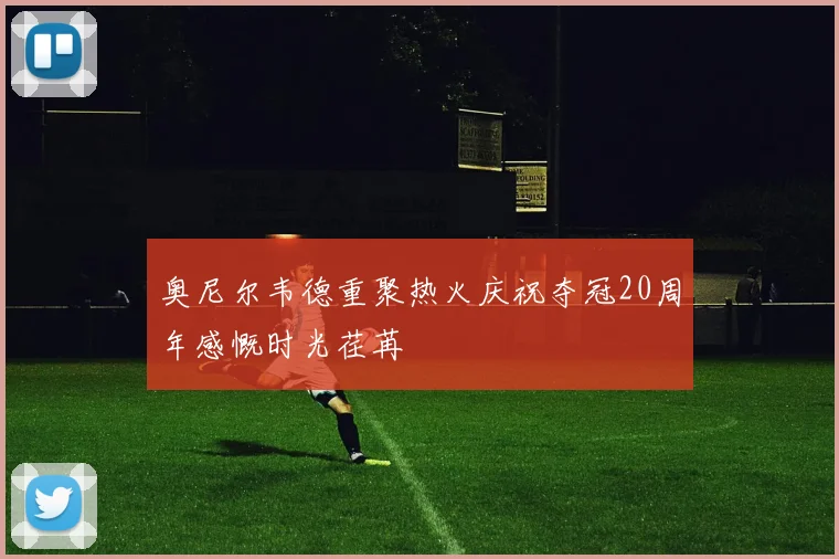 奥尼尔韦德重聚热火庆祝夺冠20周年感慨时光荏苒