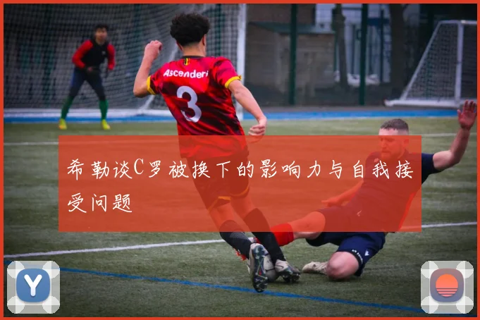 希勒谈C罗被换下的影响力与自我接受问题