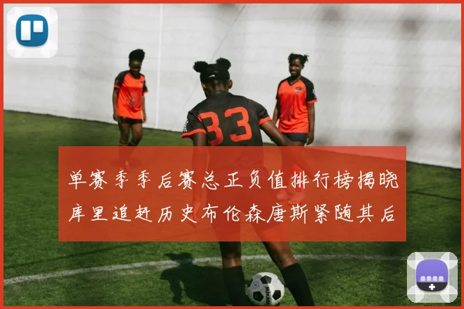 单赛季季后赛总正负值排行榜揭晓库里追赶历史布伦森唐斯紧随其后