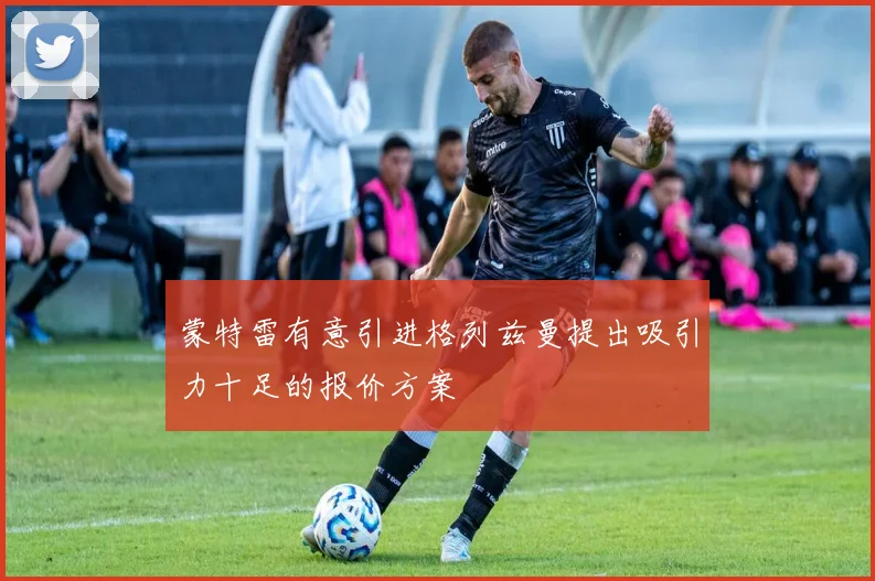 蒙特雷有意引进格列兹曼提出吸引力十足的报价方案
